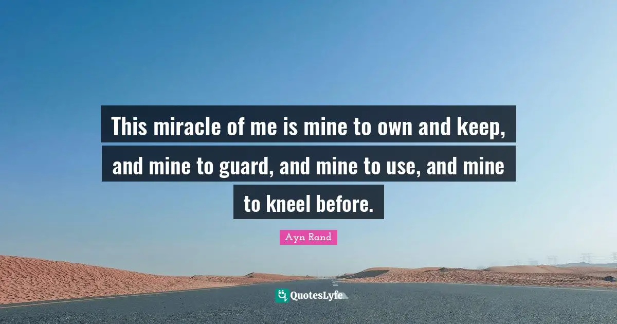 This miracle of me is mine to own and keep, and mine to guard, and mine to use, and mine to kneel before.