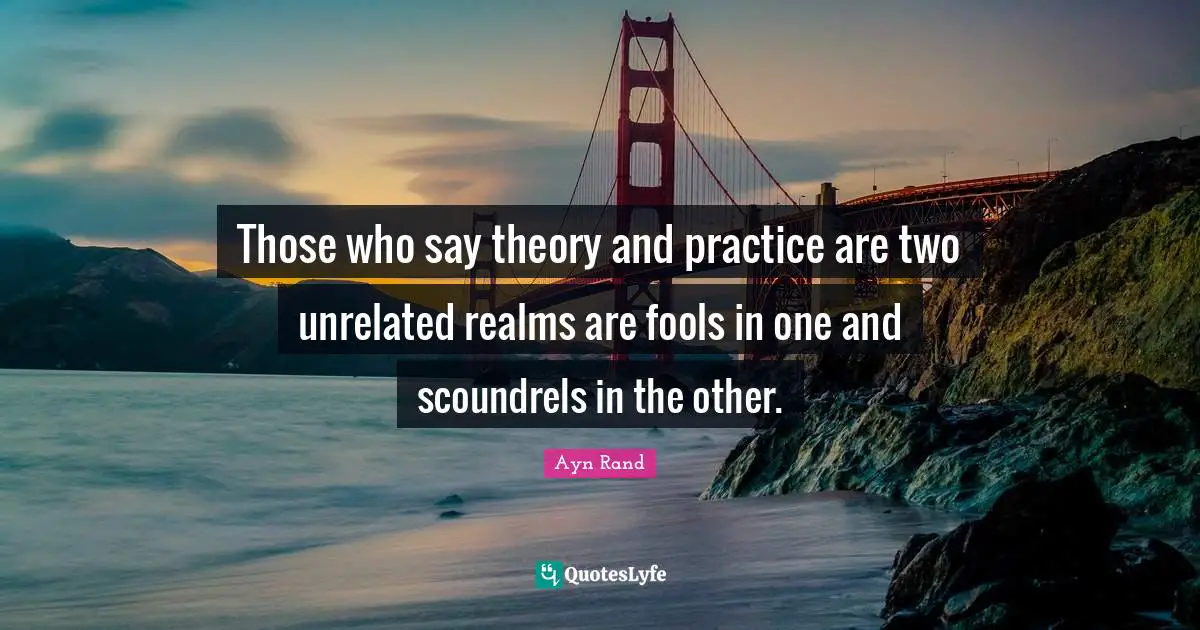 Theory And Practice Quotes: "Those who say theory and practice are two unrelated realms are fools in one and scoundrels in the other."