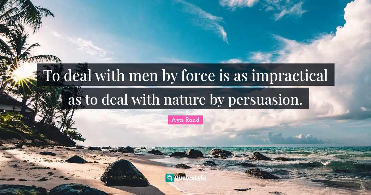 To deal with men by force is as impractical as to deal with nature by persuasion.