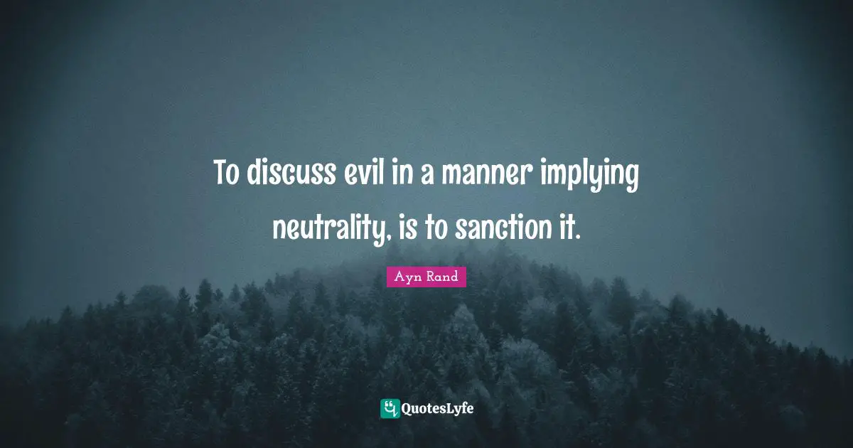 To discuss evil in a manner implying neutrality, is to sanction it.