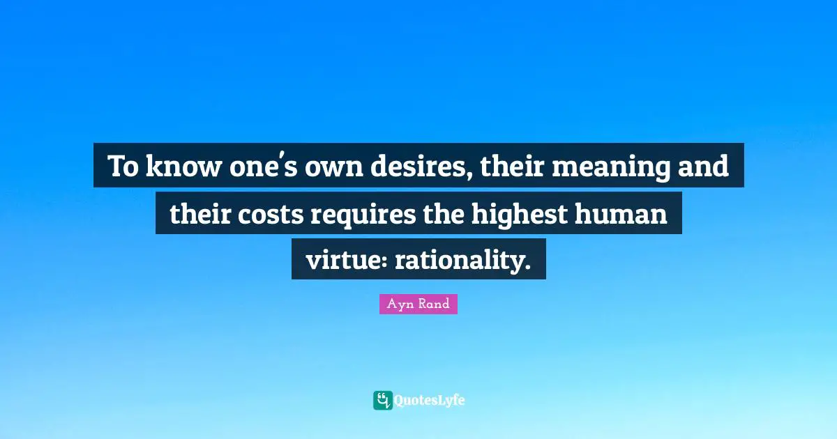 Rationality Quotes: "To know one's own desires, their meaning and their costs requires the highest human virtue: rationality."