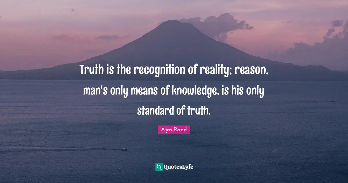 Truth is the recognition of reality; reason, man's only means of knowledge, is his only standard of truth.