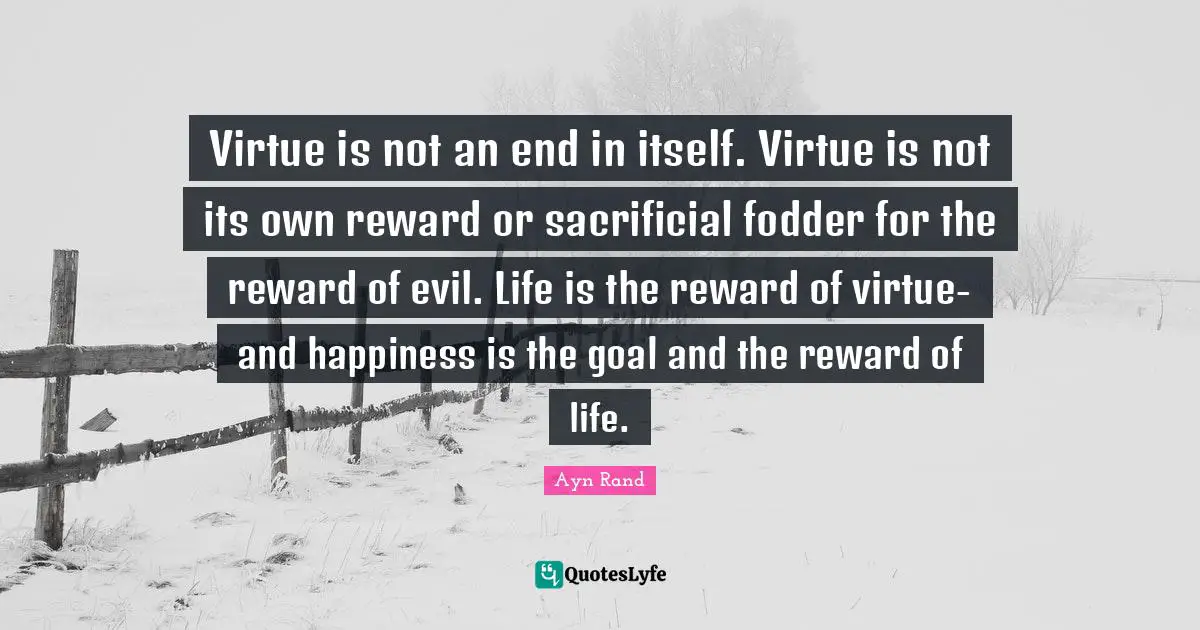 Fodder Quotes: "Virtue is not an end in itself. Virtue is not its own reward or sacrificial fodder for the reward of evil. Life is the reward of virtue-and happiness is the goal and the reward of life."