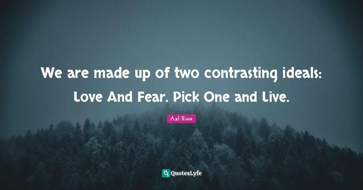 We are made up of two contrasting ideals: Love And Fear. Pick One and Live.