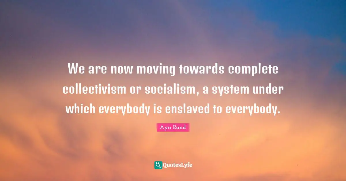 Collectivism Quotes: "We are now moving towards complete collectivism or socialism, a system under which everybody is enslaved to everybody."