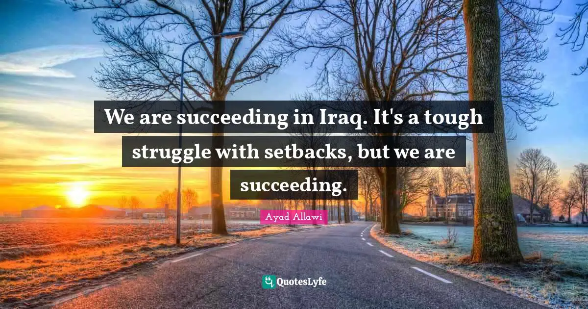 We are succeeding in Iraq. It's a tough struggle with setbacks, but we are succeeding.