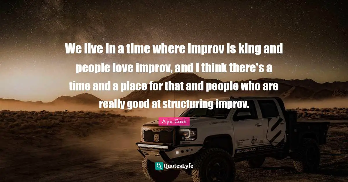 We live in a time where improv is king and people love improv, and I think there's a time and a place for that and people who are really good at structuring improv.
