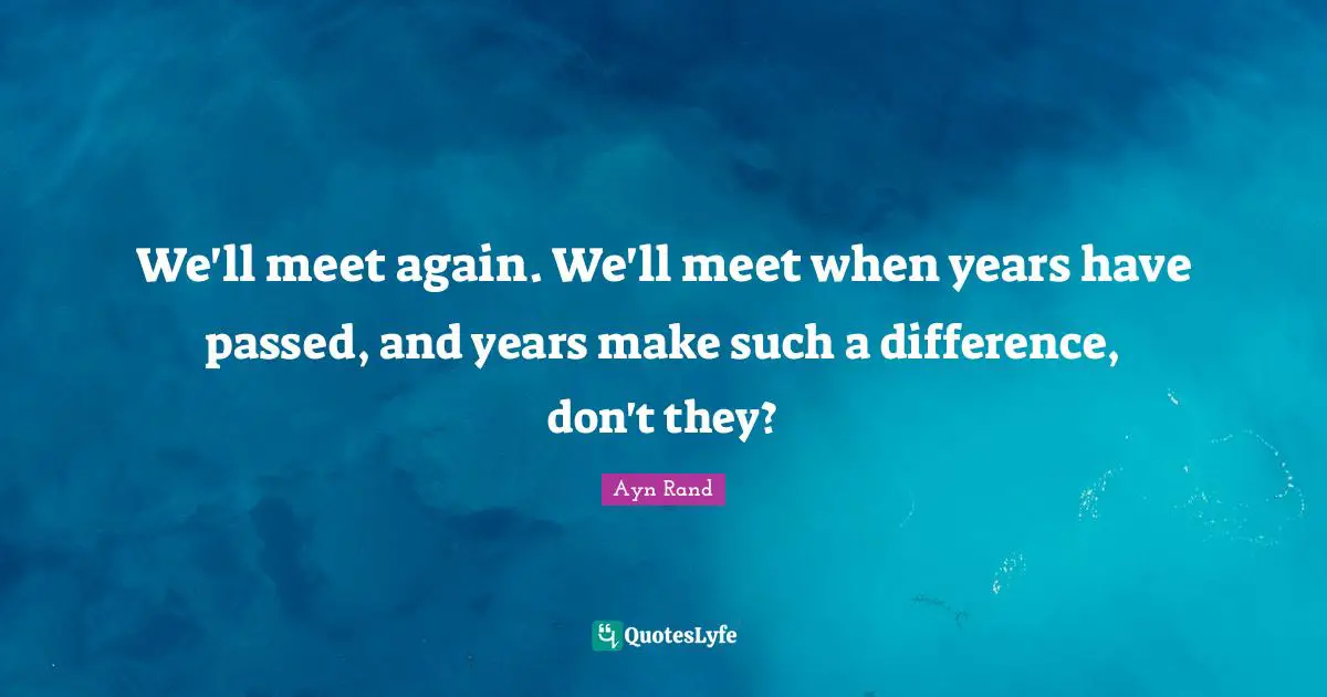 We'll meet again. We'll meet when years have passed, and years make such a difference, don't they?