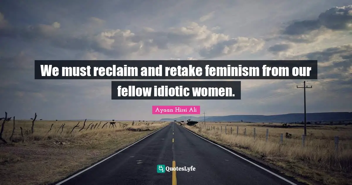 Ayaan Hirsi Ali Quotes: "We must reclaim and retake feminism from our fellow idiotic women."