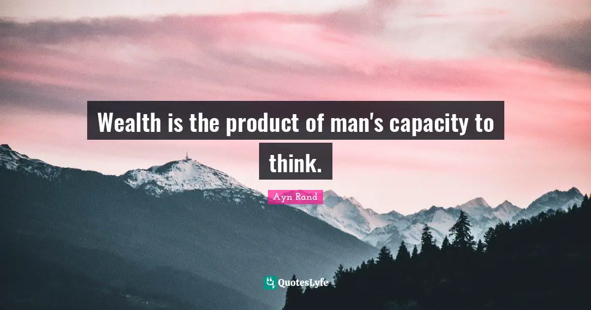 Wealth is the product of man's capacity to think.