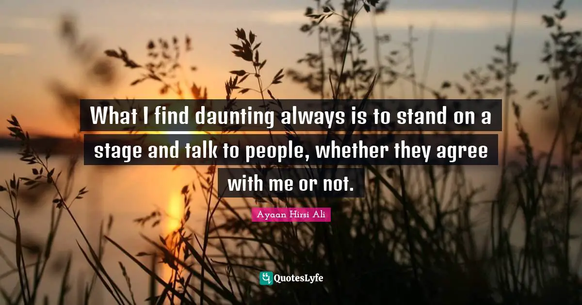 Ayaan Hirsi Ali Quotes: "What I find daunting always is to stand on a stage and talk to people, whether they agree with me or not."