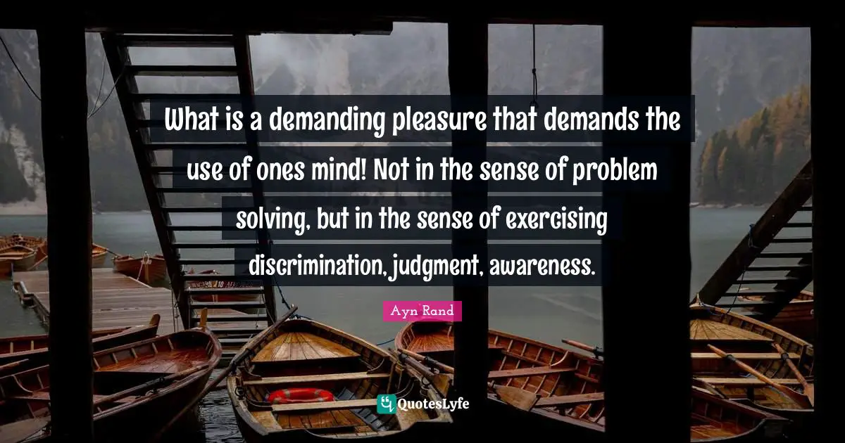 What is a demanding pleasure that demands the use of ones mind! Not in the sense of problem solving, but in the sense of exercising discrimination, judgment, awareness.