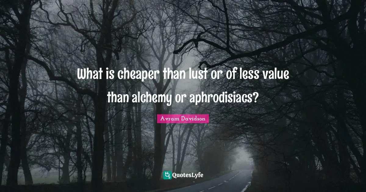 What is cheaper than lust or of less value than alchemy or aphrodisiacs?