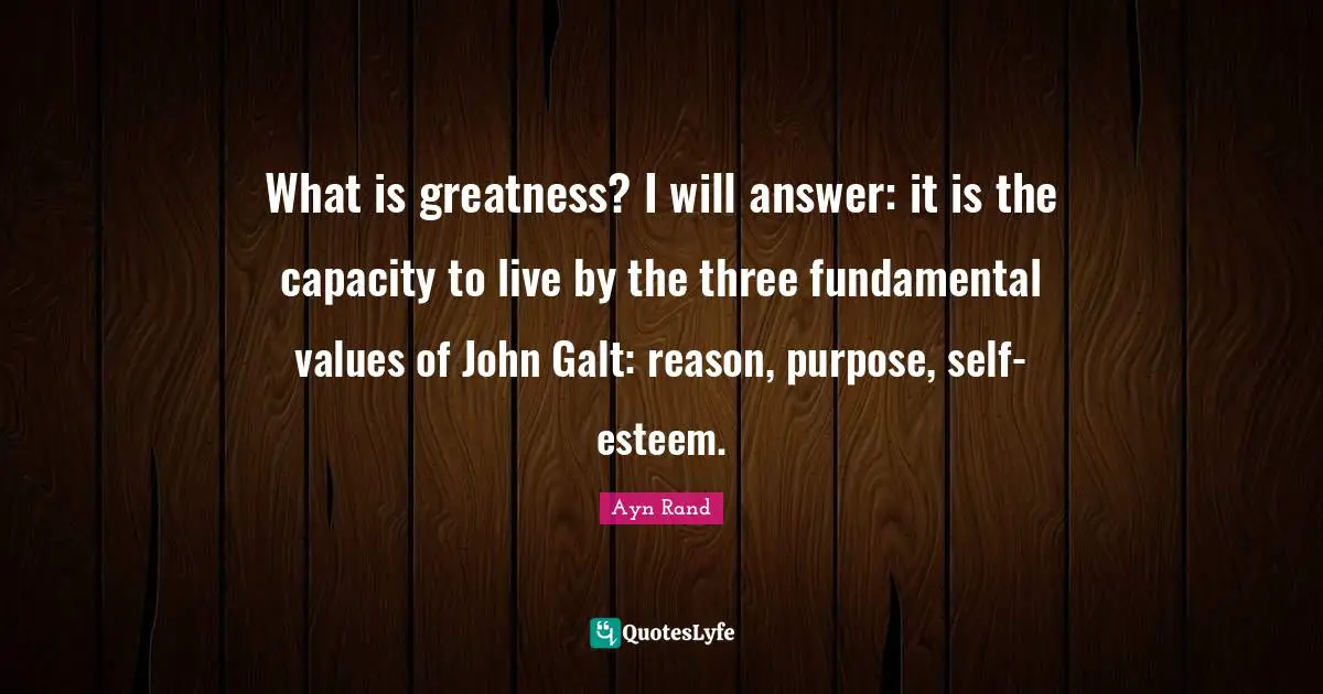 What is greatness? I will answer: it is the capacity to live by the three fundamental values of John Galt: reason, purpose, self-esteem.