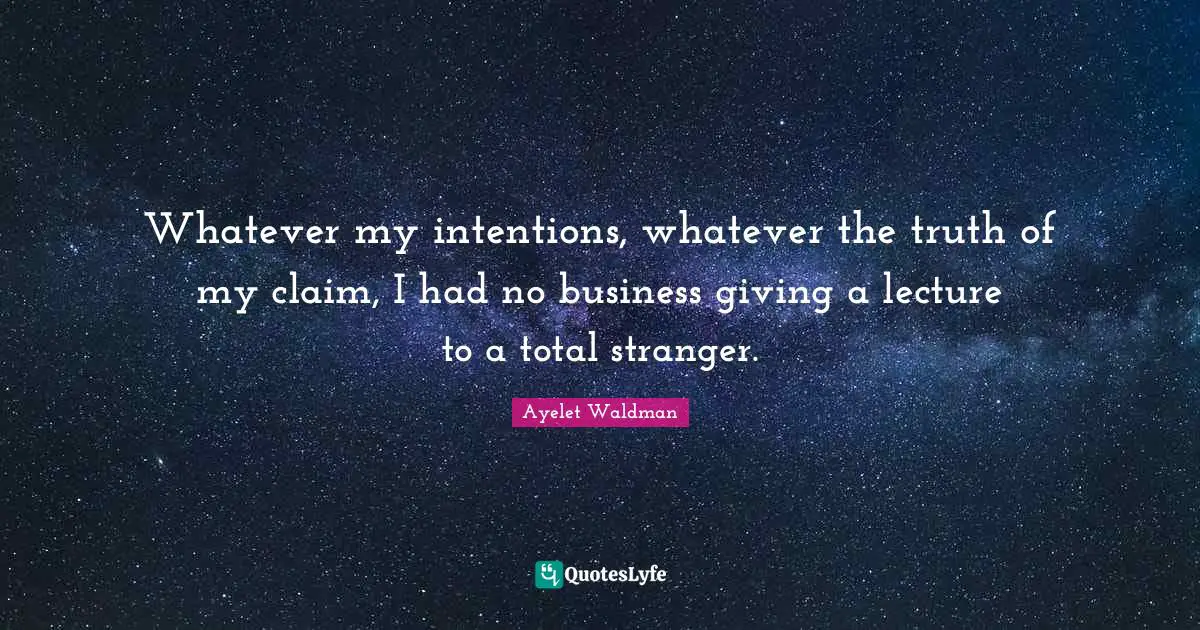 Lectures Quotes: "Whatever my intentions, whatever the truth of my claim, I had no business giving a lecture to a total stranger."