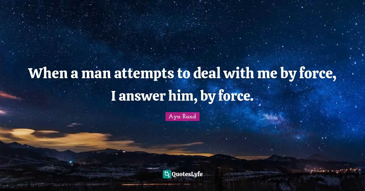 When a man attempts to deal with me by force, I answer him, by force.