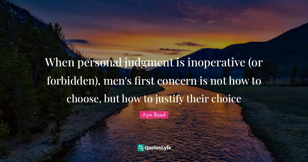 When personal judgment is inoperative (or forbidden), men's first concern is not how to choose, but how to justify their choice