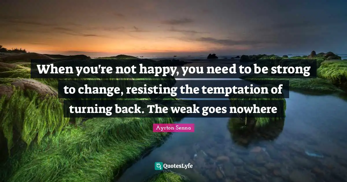 Ayrton Senna Quotes: "When you're not happy, you need to be strong to change, resisting the temptation of turning back. The weak goes nowhere"