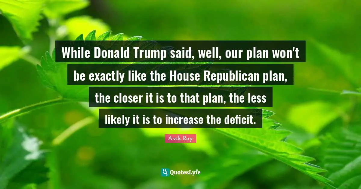 While Donald Trump said, well, our plan won't be exactly like the House Republican plan, the closer it is to that plan, the less likely it is to increase the deficit.