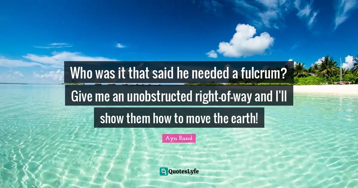 Who was it that said he needed a fulcrum? Give me an unobstructed right-of-way and I'll show them how to move the earth!