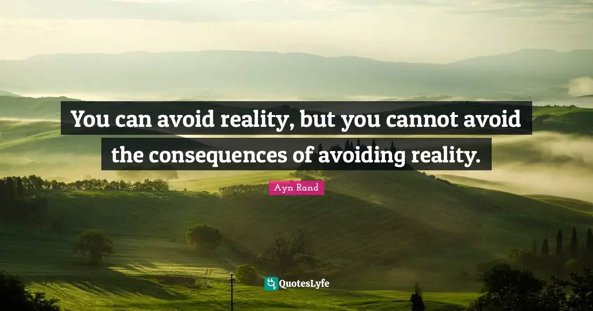 You can avoid reality, but you cannot avoid the consequences of avoiding reality.