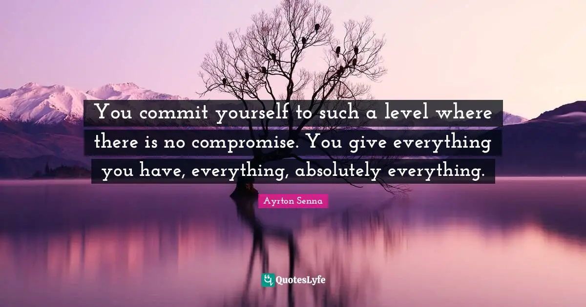 Compromise Quotes: "You commit yourself to such a level where there is no compromise. You give everything you have, everything, absolutely everything."