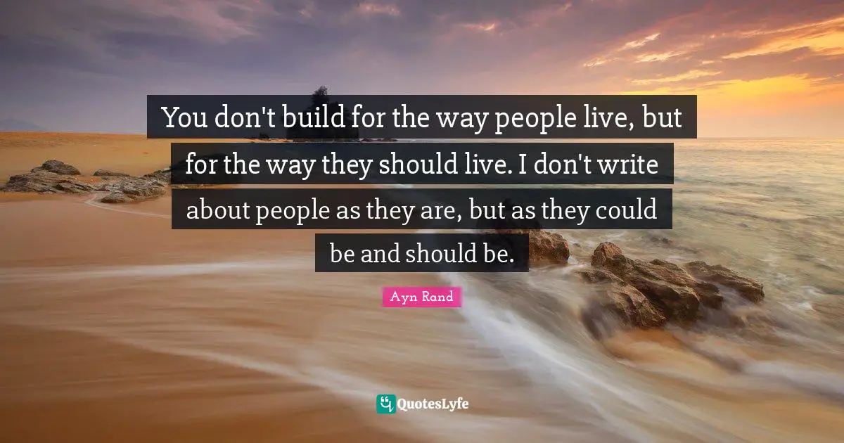 You don't build for the way people live, but for the way they should live. I don't write about people as they are, but as they could be and should be.