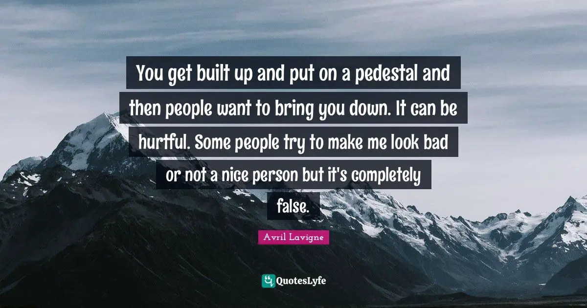 Avril Lavigne Quotes: "You get built up and put on a pedestal and then people want to bring you down. It can be hurtful. Some people try to make me look bad or not a nice person but it's completely false."