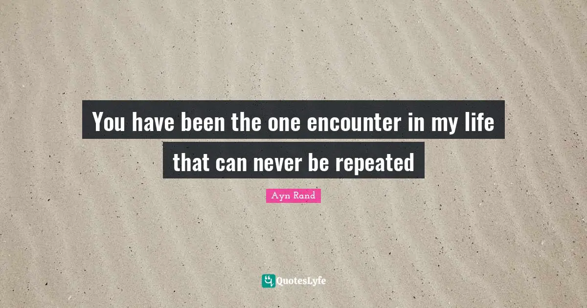 You have been the one encounter in my life that can never be repeated