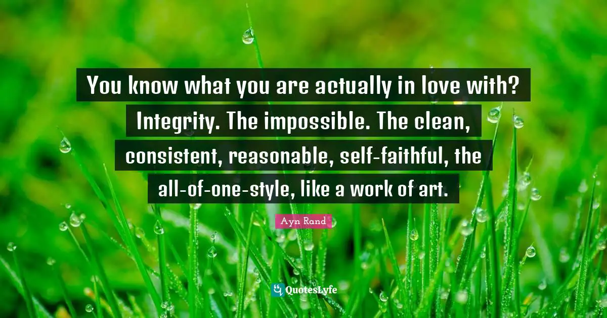 You know what you are actually in love with? Integrity. The impossible. The clean, consistent, reasonable, self-faithful, the all-of-one-style, like a work of art.