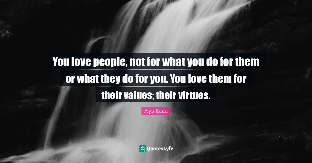 You love people, not for what you do for them or what they do for you. You love them for their values; their virtues.