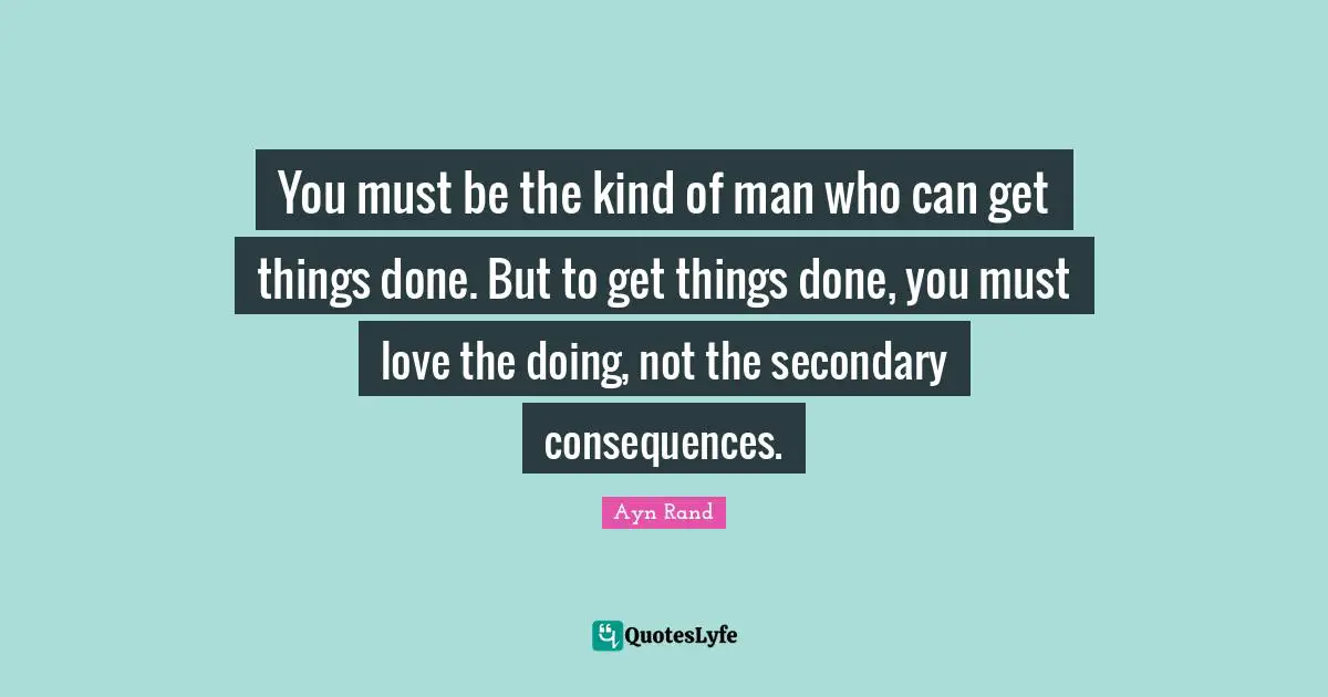 You must be the kind of man who can get things done. But to get things done, you must love the doing, not the secondary consequences.