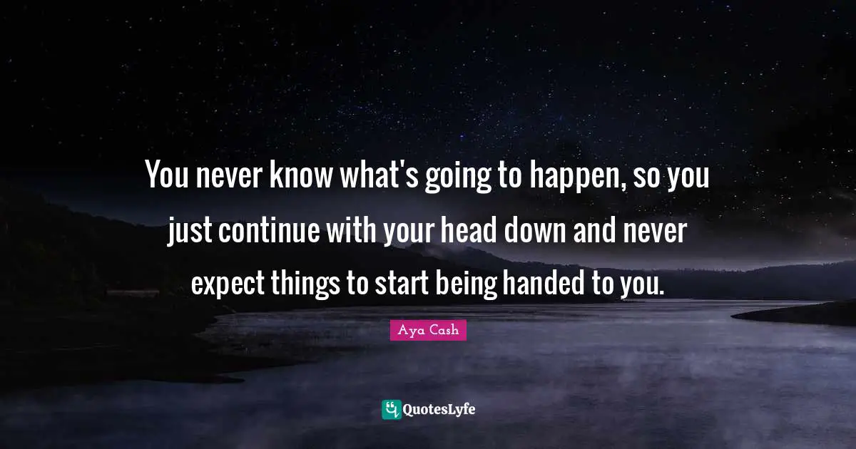 Never Expect Quotes: "You never know what's going to happen, so you just continue with your head down and never expect things to start being handed to you."