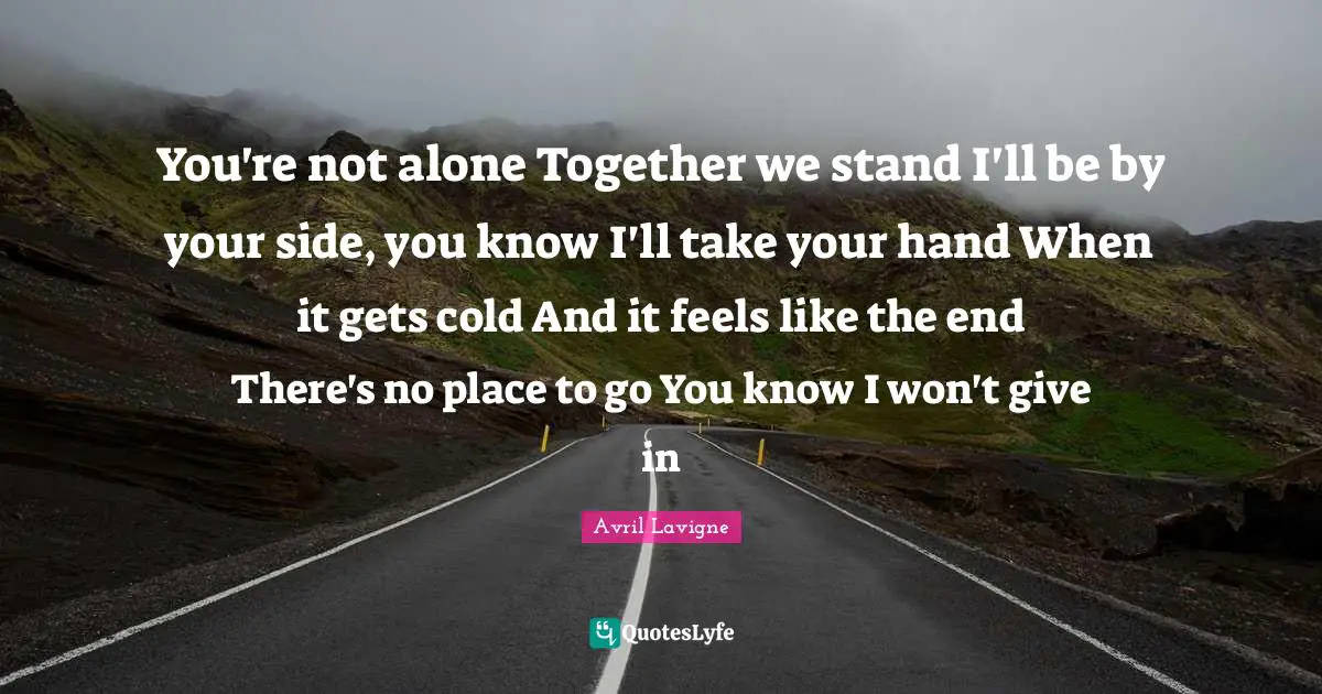 You're not alone Together we stand I'll be by your side, you know I'll take your hand When it gets cold And it feels like the end There's no place to go You know I won't give in