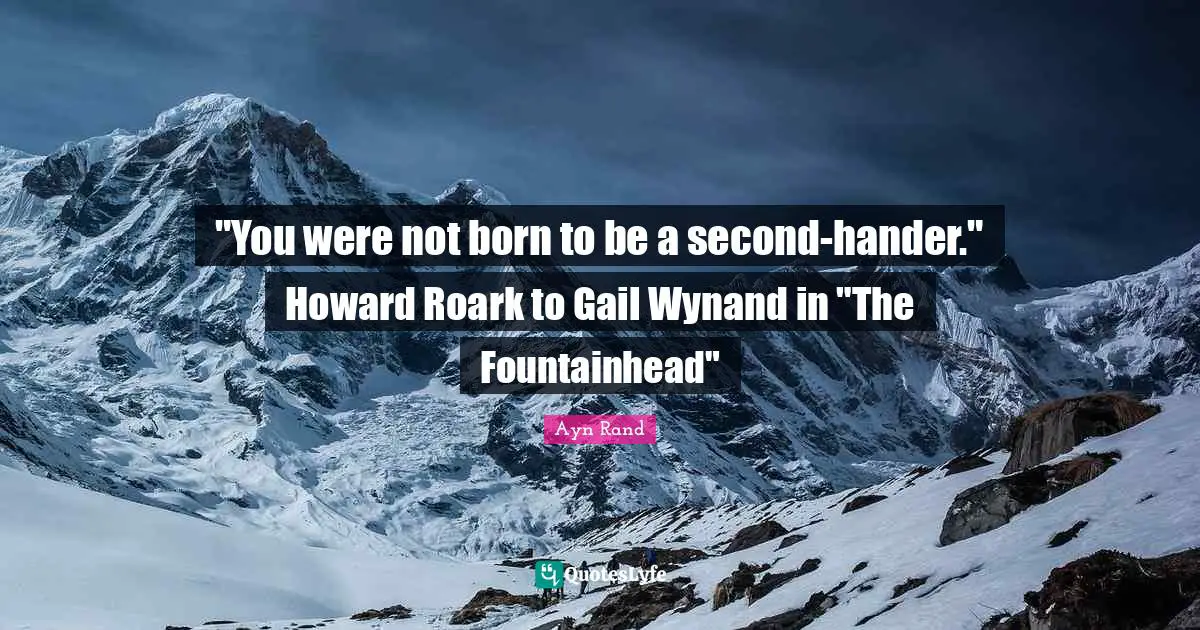 "You were not born to be a second-hander." Howard Roark to Gail Wynand in "The Fountainhead"