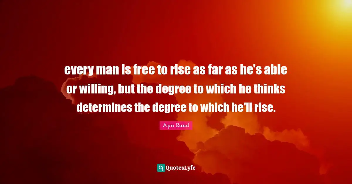 every man is free to rise as far as he's able or willing, but the degree to which he thinks determines the degree to which he'll rise.
