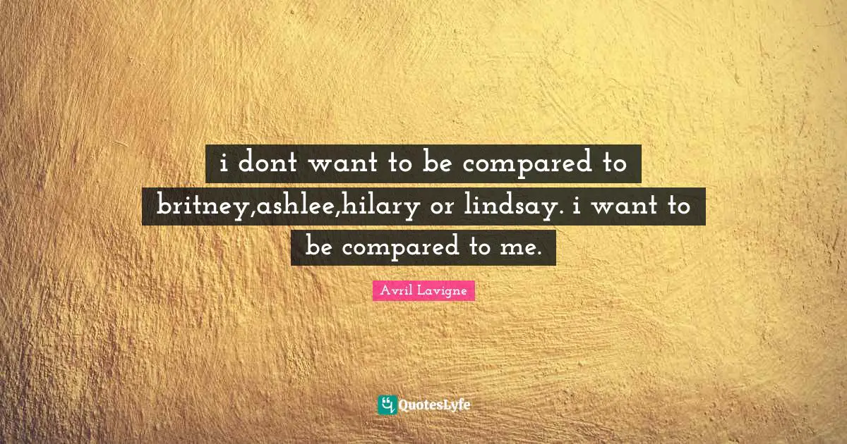 Avril Lavigne Quotes: "i dont want to be compared to britney,ashlee,hilary or lindsay. i want to be compared to me."