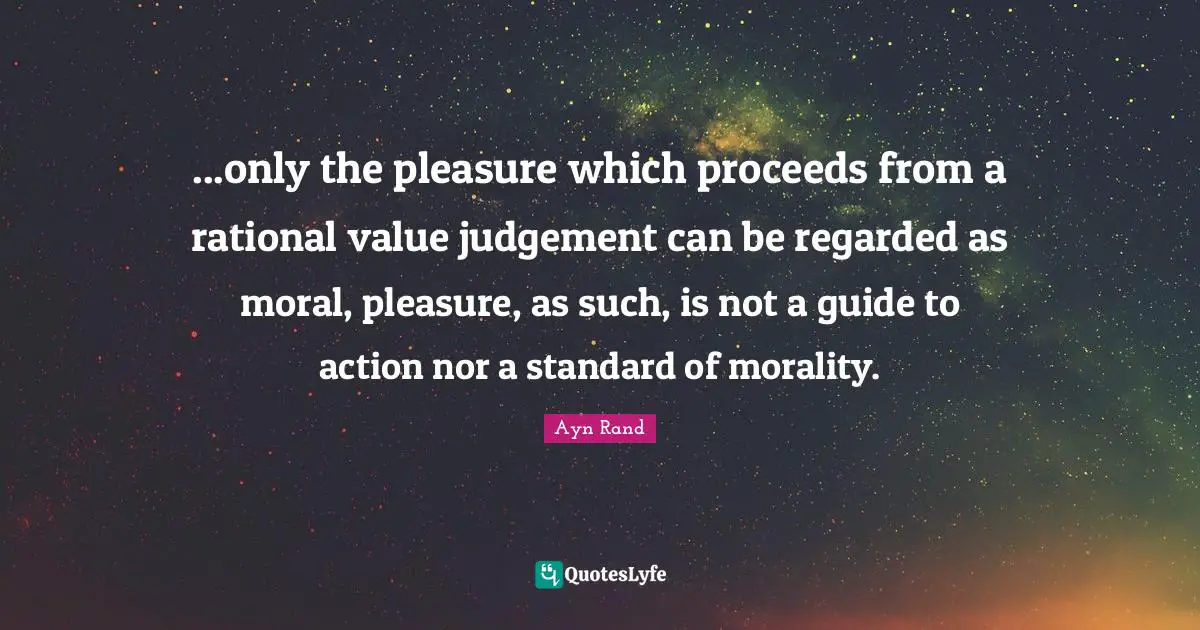 ...only the pleasure which proceeds from a rational value judgement can be regarded as moral, pleasure, as such, is not a guide to action nor a standard of morality.
