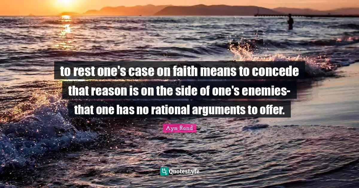 to rest one's case on faith means to concede that reason is on the side of one's enemies- that one has no rational arguments to offer.