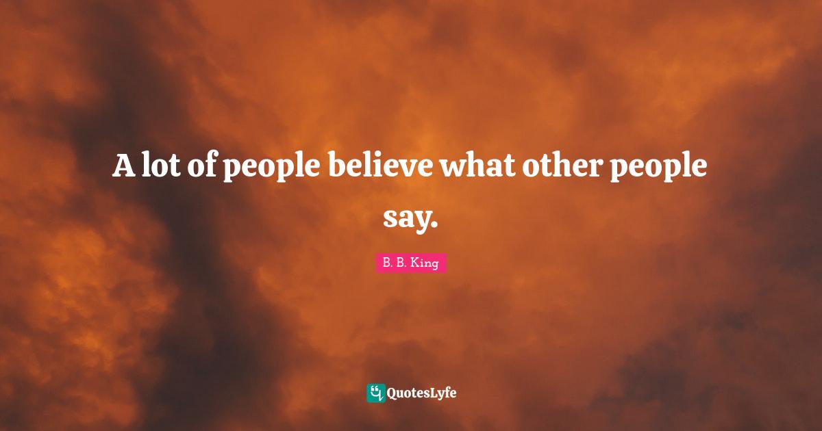 A lot of people believe what other people say.