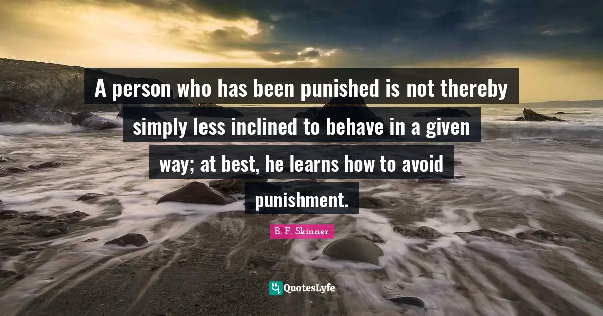 Given Quotes: "A person who has been punished is not thereby simply less inclined to behave in a given way; at best, he learns how to avoid punishment."