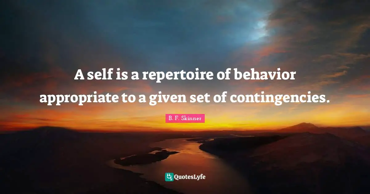 Given Quotes: "A self is a repertoire of behavior appropriate to a given set of contingencies."