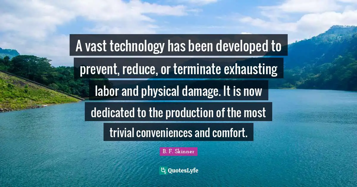 A vast technology has been developed to prevent, reduce, or terminate exhausting labor and physical damage. It is now dedicated to the production of the most trivial conveniences and comfort.