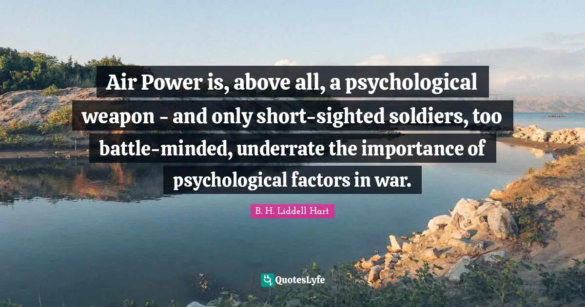 Air Power is, above all, a psychological weapon - and only short-sighted soldiers, too battle-minded, underrate the importance of psychological factors in war.