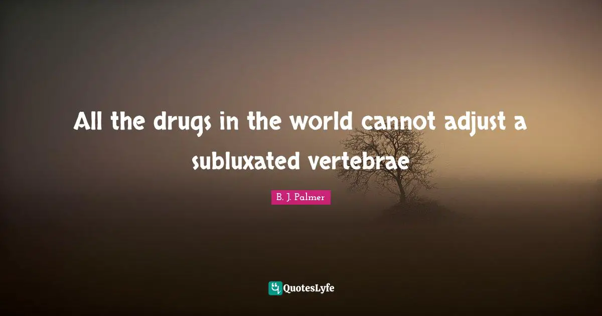 Drug Quotes: "All the drugs in the world cannot adjust a subluxated vertebrae"