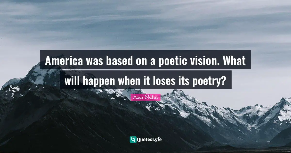 Azar Nafisi Quotes: "America was based on a poetic vision. What will happen when it loses its poetry?"