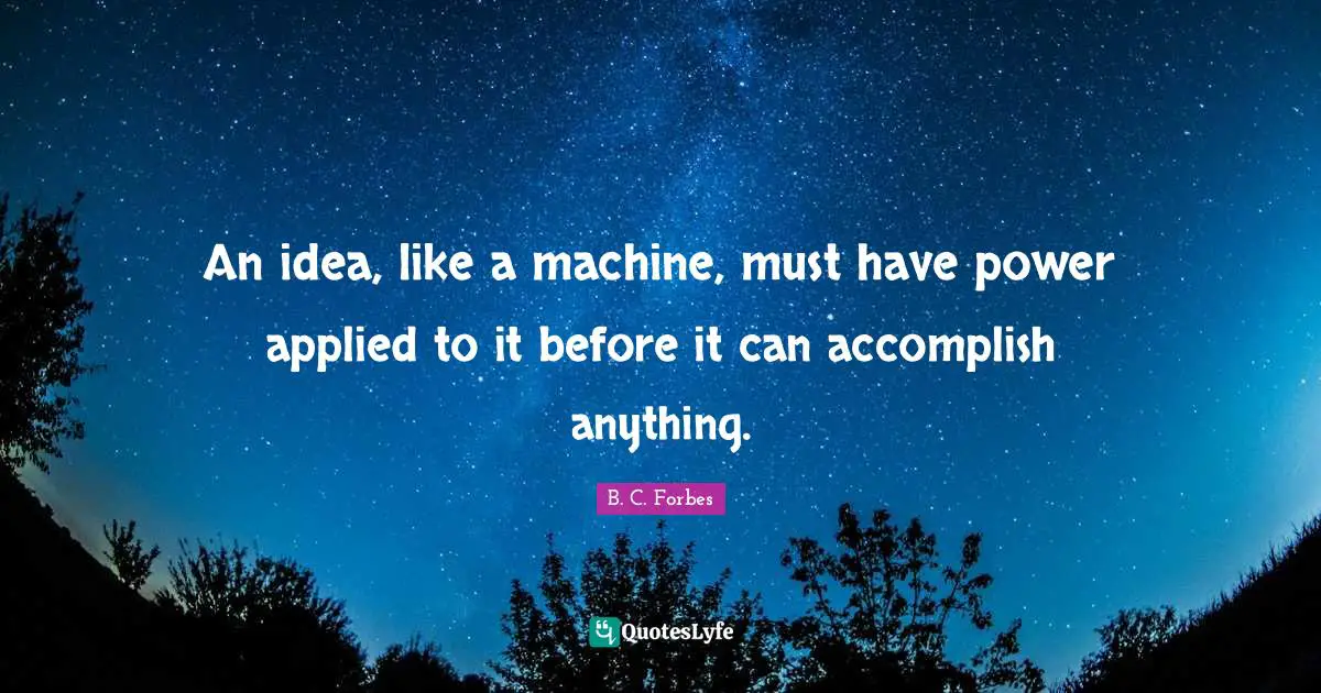 An idea, like a machine, must have power applied to it before it can accomplish anything.