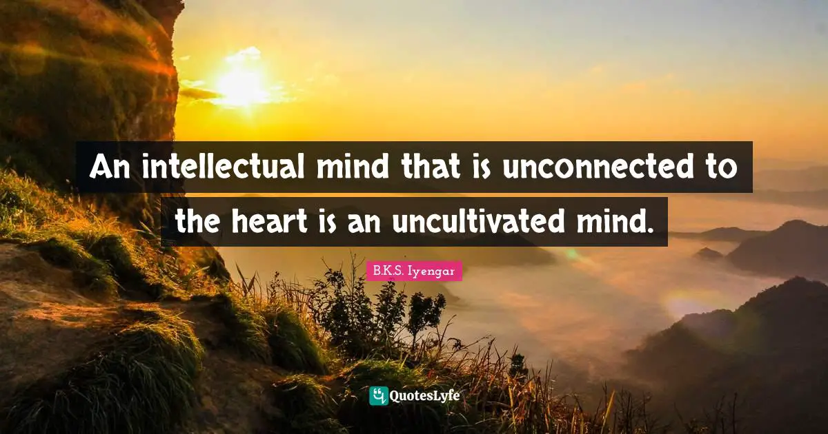 An intellectual mind that is unconnected to the heart is an uncultivated mind.