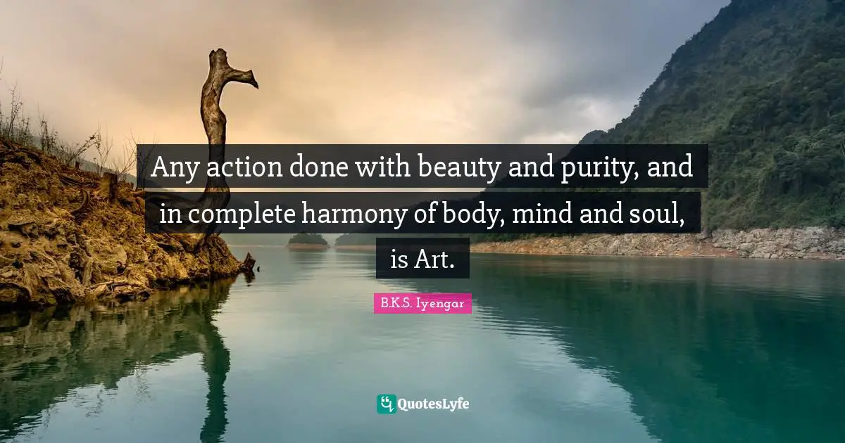 Any action done with beauty and purity, and in complete harmony of body, mind and soul, is Art.