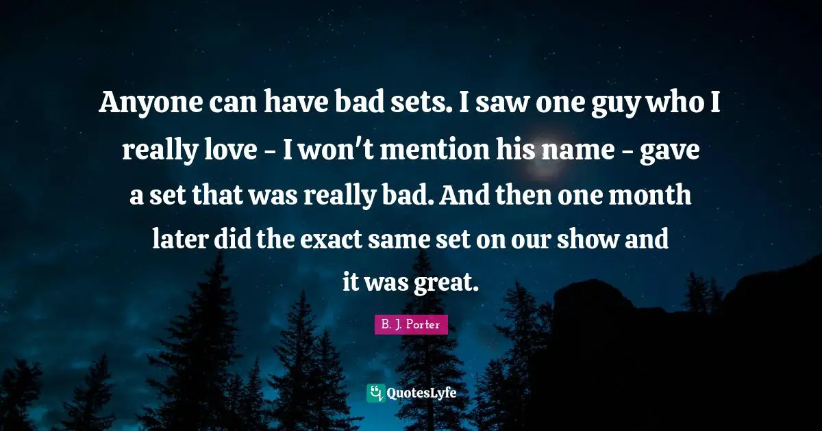 Anyone can have bad sets. I saw one guy who I really love - I won't mention his name - gave a set that was really bad. And then one month later did the exact same set on our show and it was great.